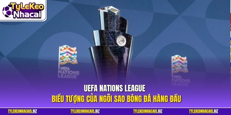 UEFA Nations League - Biểu tượng của ngôi sao bóng đá hàng đầu